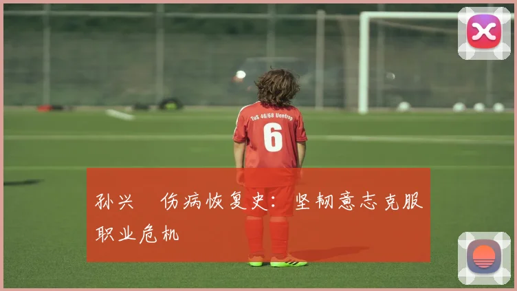 孙兴慜伤病恢复史:坚韧意志克服职业危机