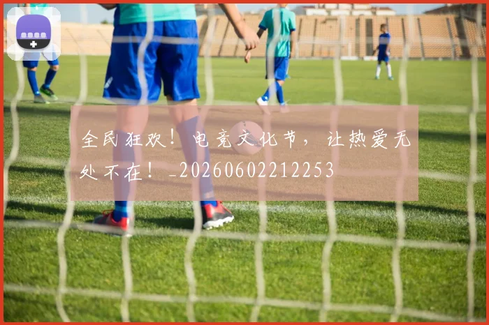 全民狂欢！电竞文化节，让热爱无处不在！_20260602212253