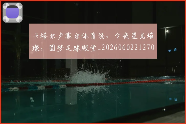 卡塔尔卢赛尔体育场,今夜星光璀璨,圆梦足球殿堂_20260602212706