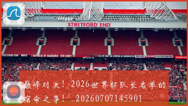 巅峰对决!2026世界杯队长名单的宿命之争!_20260707145901