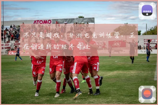 不只是游戏，非洲电竞训练营，正在创造新的经济奇迹
