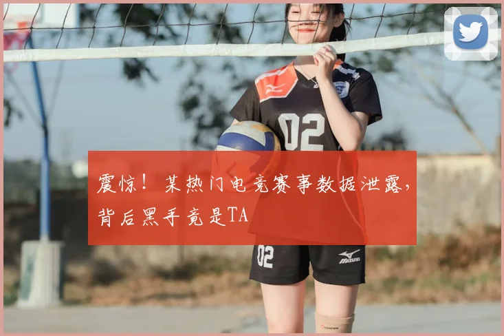 震惊！某热门电竞赛事数据泄露，背后黑手竟是TA