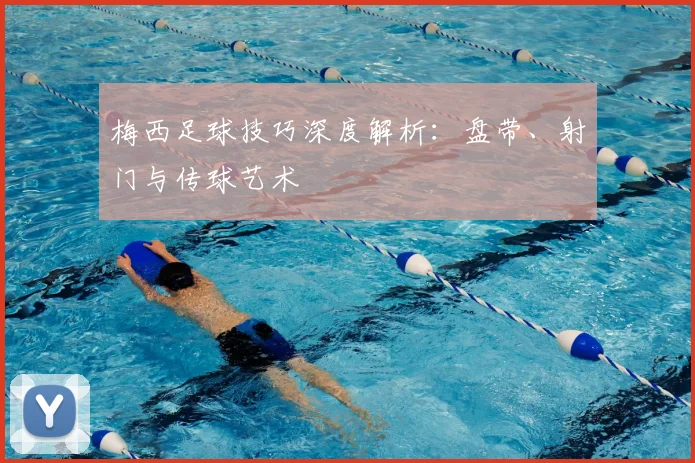 梅西足球技巧深度解析：盘带、射门与传球艺术