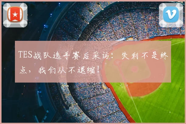 TES战队选手赛后采访：失利不是终点，我们从不退缩！