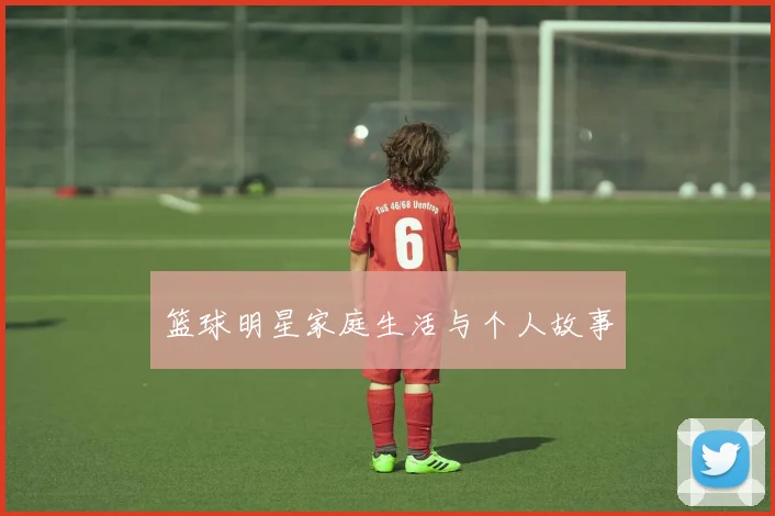 篮球明星家庭生活与个人故事
