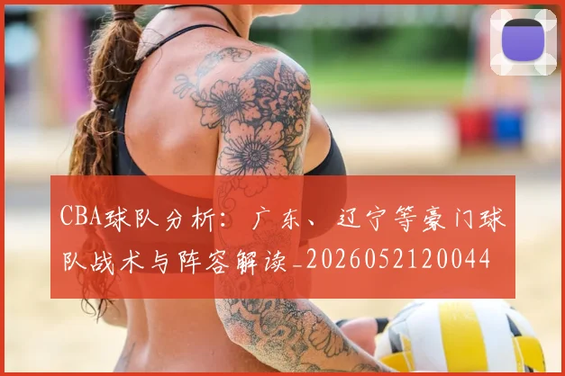 CBA球队分析：广东、辽宁等豪门球队战术与阵容解读_20260521200448_20260702040607