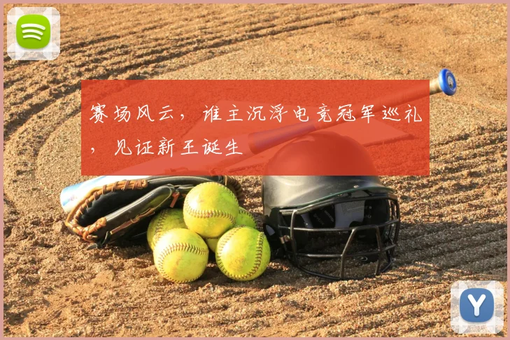 赛场风云，谁主沉浮电竞冠军巡礼，见证新王诞生