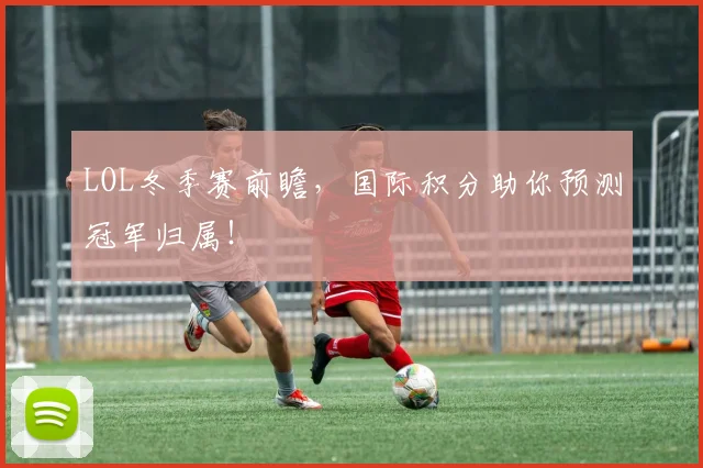 LOL冬季赛前瞻，国际积分助你预测冠军归属！