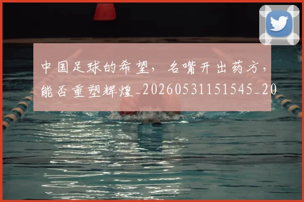 中国足球的希望，名嘴开出药方，能否重塑辉煌_20260531151545_20260703205955