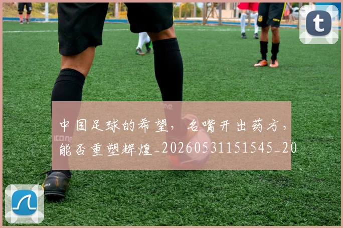 中国足球的希望，名嘴开出药方，能否重塑辉煌_20260531151545_20260703205955