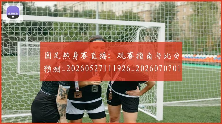 国足热身赛直播:观赛指南与比分预测_20260527111926_20260707015438