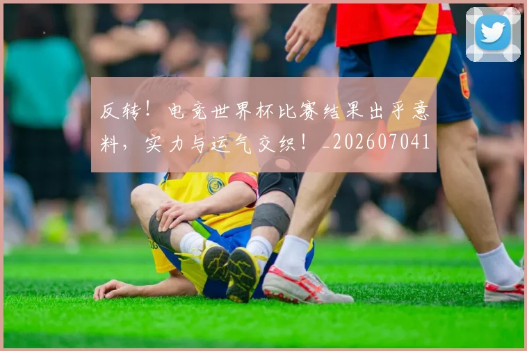 反转！电竞世界杯比赛结果出乎意料，实力与运气交织！_20260704175112