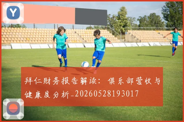 拜仁财务报告解读：俱乐部营收与健康度分析_20260528193017