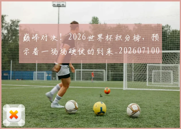 巅峰对决！2026世界杯积分榜，预示着一场场硬仗的到来_20260710002735