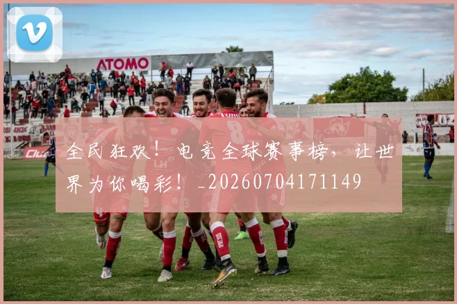 全民狂欢！电竞全球赛事榜，让世界为你喝彩！_20260704171149