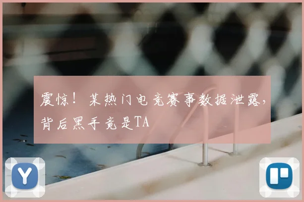 震惊！某热门电竞赛事数据泄露，背后黑手竟是TA