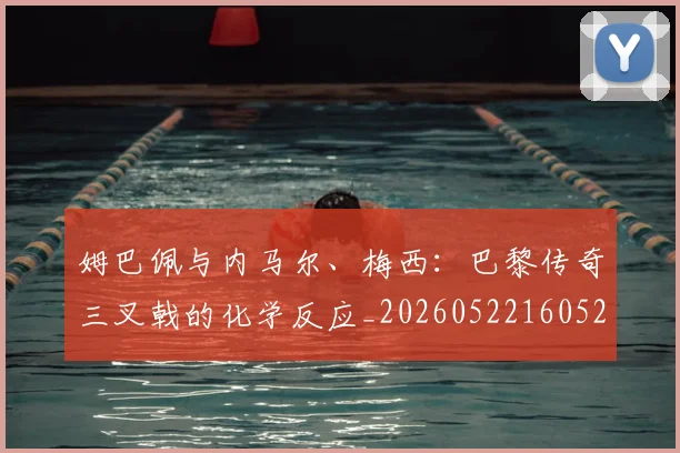 姆巴佩与内马尔、梅西：巴黎传奇三叉戟的化学反应_20260522160529_20260707023338