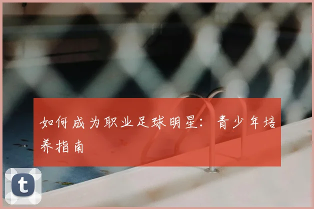 如何成为职业足球明星：青少年培养指南