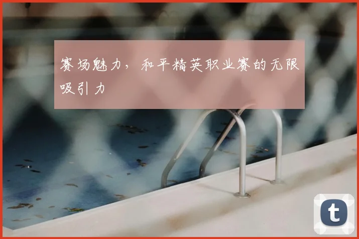 赛场魅力，和平精英职业赛的无限吸引力