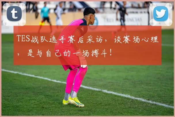 TES战队选手赛后采访，谈赛场心理，是与自己的一场搏斗！