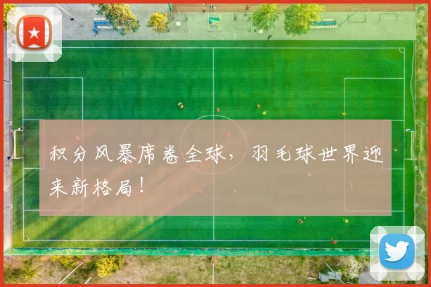 积分风暴席卷全球,羽毛球世界迎来新格局!