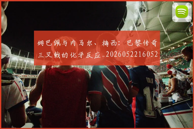姆巴佩与内马尔、梅西:巴黎传奇三叉戟的化学反应_20260522160529_20260707023338