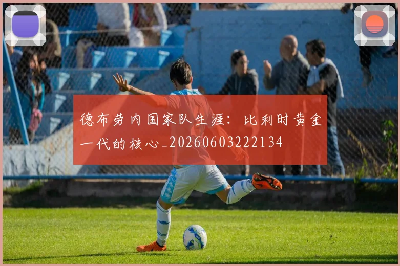 德布劳内国家队生涯：比利时黄金一代的核心_20260603222134