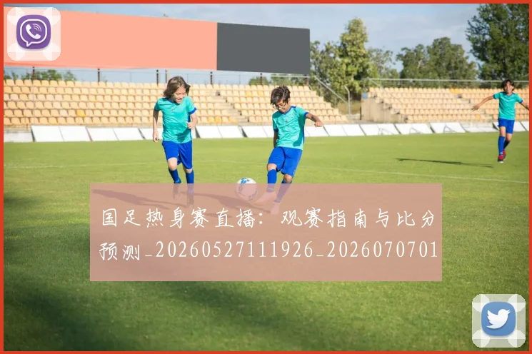 国足热身赛直播：观赛指南与比分预测_20260527111926_20260707015438