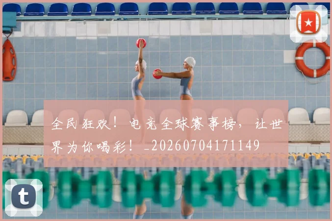 全民狂欢!电竞全球赛事榜,让世界为你喝彩!_20260704171149
