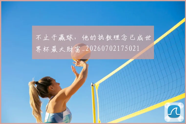 不止于赢球，他的执教理念已成世界杯最大财富_20260702175021