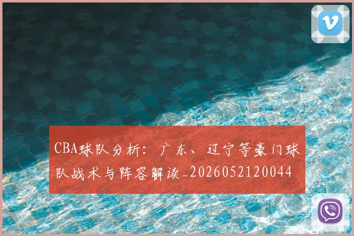 CBA球队分析：广东、辽宁等豪门球队战术与阵容解读_20260521200448_20260702040607