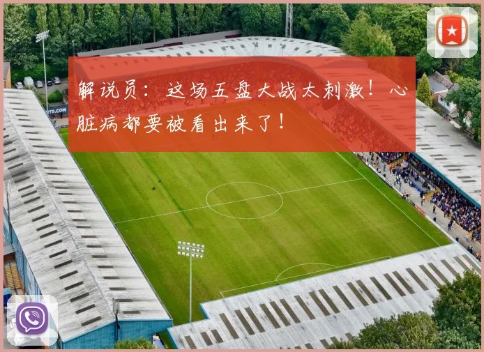 解说员:这场五盘大战太刺激!心脏病都要被看出来了!