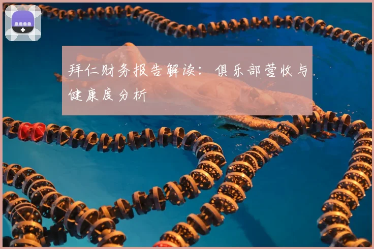 拜仁财务报告解读：俱乐部营收与健康度分析