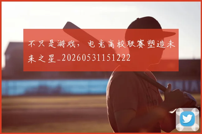 不只是游戏，电竞高校联赛塑造未来之星_20260531151222