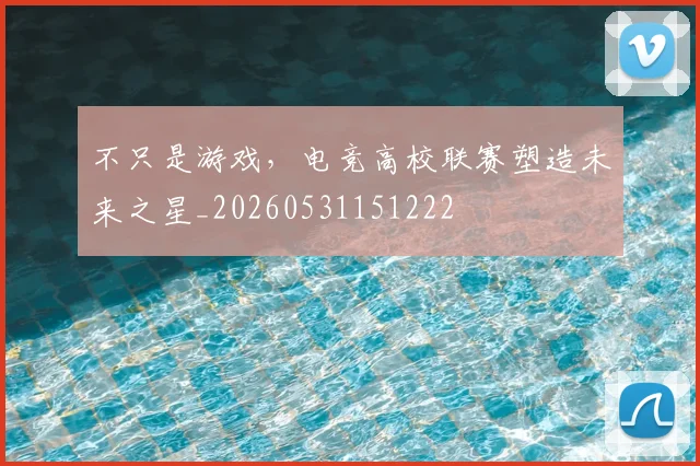 不只是游戏，电竞高校联赛塑造未来之星_20260531151222