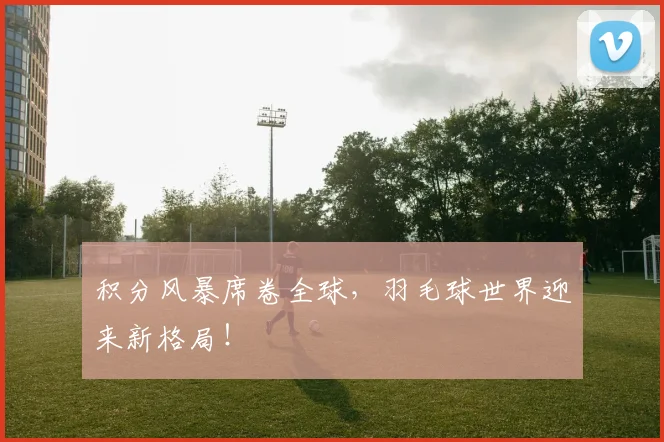 积分风暴席卷全球，羽毛球世界迎来新格局！