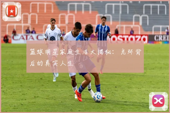 篮球明星家庭生活大揭秘:光环背后的真实人生